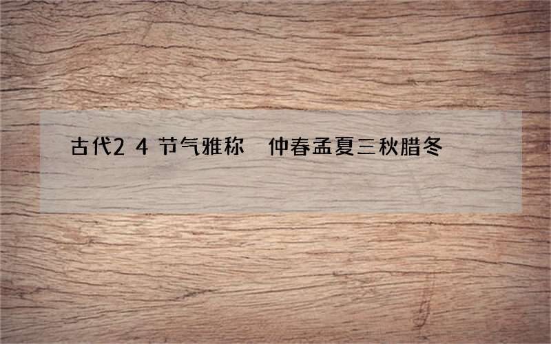 古代24节气雅称 仲春孟夏三秋腊冬